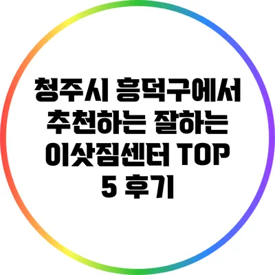 청주시 흥덕구에서 추천하는 잘하는 이삿짐센터 TOP 5 후기