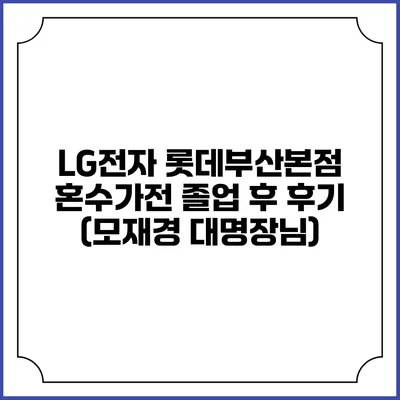 LG전자 롯데부산본점 혼수가전 졸업 후 후기 (모재경 대명장님)