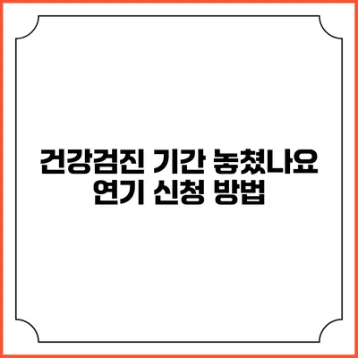 건강검진 기간 놓쳤나요? 연기 신청 방법