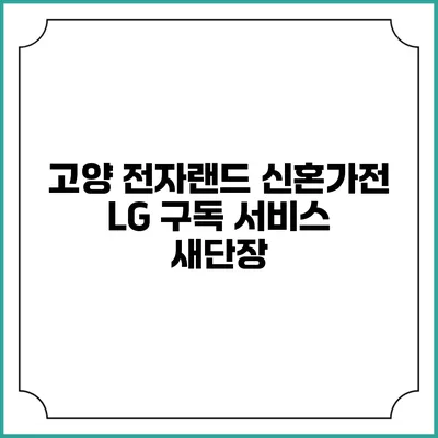고양 전자랜드 신혼가전 LG 구독 서비스 새단장