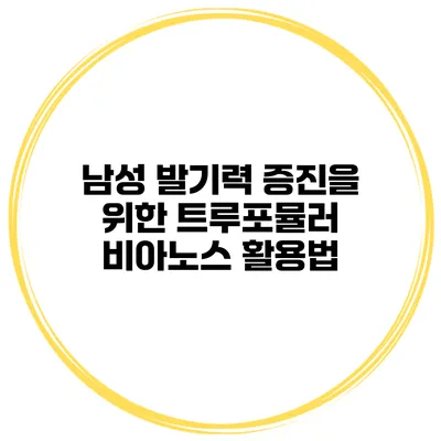 남성 발기력 증진을 위한 트루포뮬러 비아노스 활용법