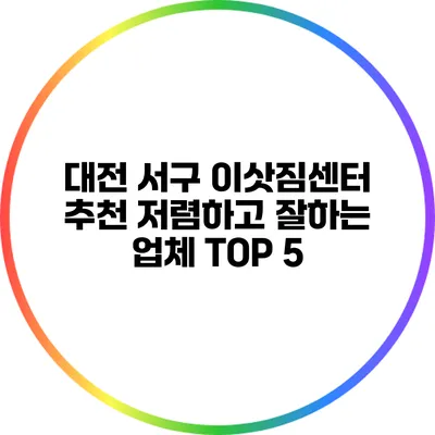 대전 서구 이삿짐센터 추천: 저렴하고 잘하는 업체 TOP 5