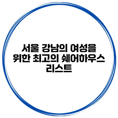 서울 강남의 여성을 위한 최고의 쉐어하우스 리스트
