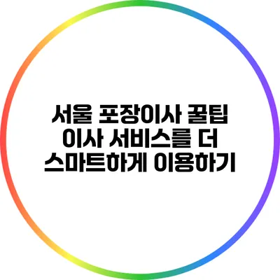 서울 포장이사 꿀팁: 이사 서비스를 더 스마트하게 이용하기