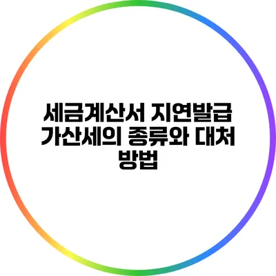 세금계산서 지연발급 가산세의 종류와 대처 방법
