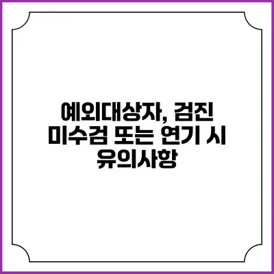 예외대상자, 검진 미수검 또는 연기 시 유의사항