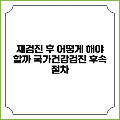 재검진 후 어떻게 해야 할까? 국가건강검진 후속 절차