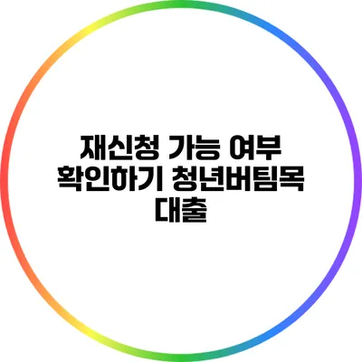 재신청 가능 여부 확인하기: 청년버팀목 대출