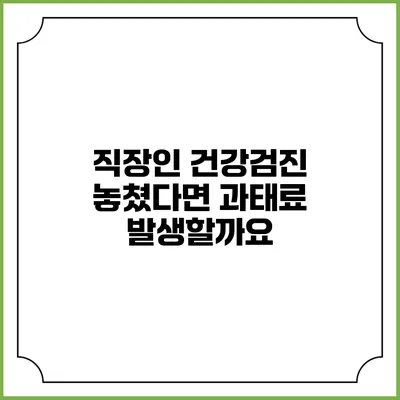 직장인 건강검진 놓쳤다면 과태료 발생할까요?
