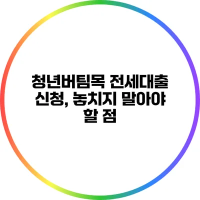 청년버팀목 전세대출 신청, 놓치지 말아야 할 점