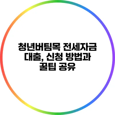 청년버팀목 전세자금 대출, 신청 방법과 꿀팁 공유