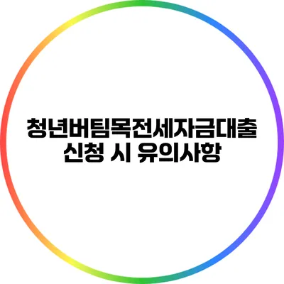 청년버팀목전세자금대출 신청 시 유의사항