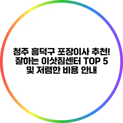 청주 흥덕구 포장이사 추천! 잘하는 이삿짐센터 TOP 5 및 저렴한 비용 안내