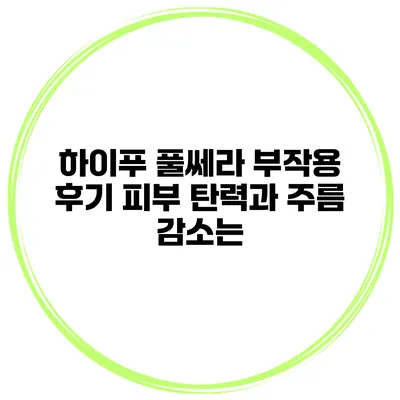 하이푸 풀쎄라 부작용 후기 피부 탄력과 주름 감소는?