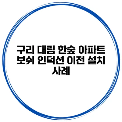 구리 대림 한숲 아파트 보쉬 인덕션 이전 설치 사례