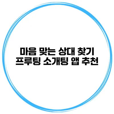 마음 맞는 상대 찾기 프루팅 소개팅 앱 추천