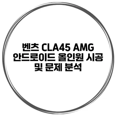 벤츠 CLA45 AMG 안드로이드 올인원 시공 및 문제 분석