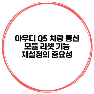 아우디 Q5 차량 통신 모듈 리셋 기능 재설정의 중요성