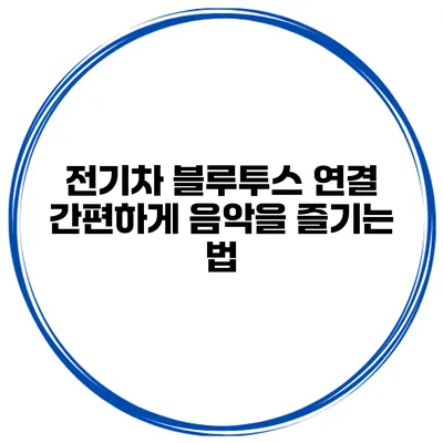 전기차 블루투스 연결 간편하게 음악을 즐기는 법