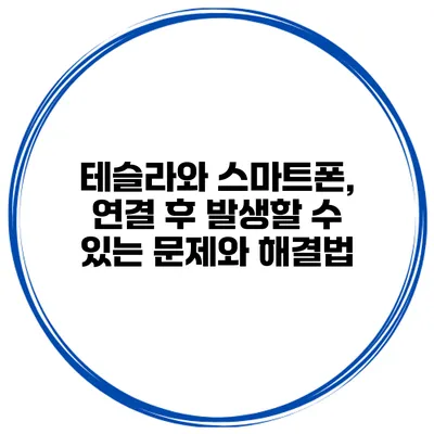테슬라와 스마트폰, 연결 후 발생할 수 있는 문제와 해결법